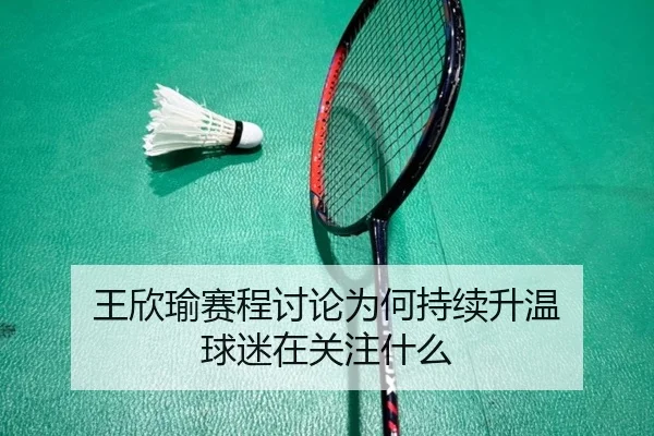 王欣瑜赛程讨论为何持续升温 球迷在关注什么
